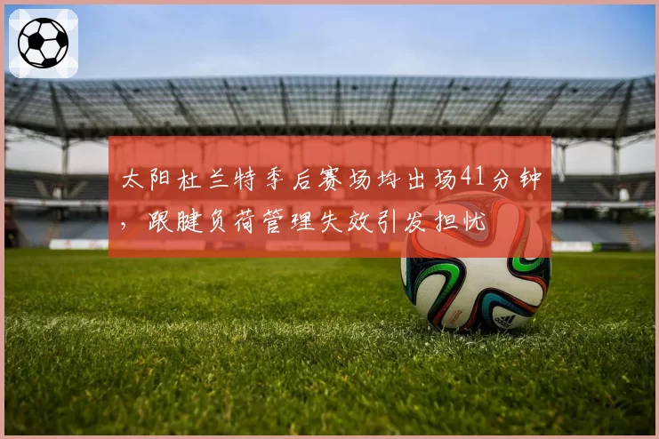 太阳杜兰特季后赛场均出场41分钟，跟腱负荷管理失效引发担忧