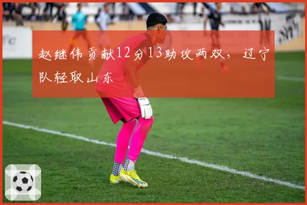 赵继伟贡献12分13助攻两双,辽宁队轻取山东