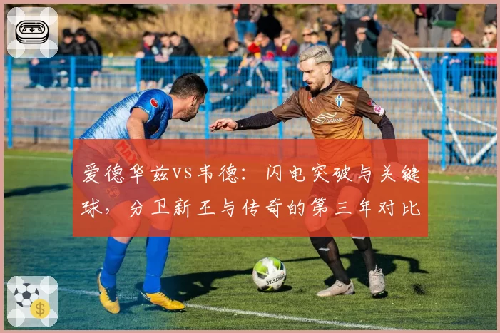 爱德华兹vs韦德：闪电突破与关键球，分卫新王与传奇的第三年对比