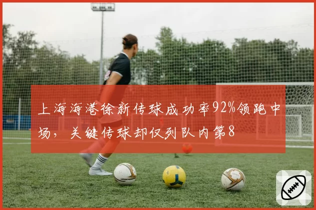 上海海港徐新传球成功率92%领跑中场，关键传球却仅列队内第8