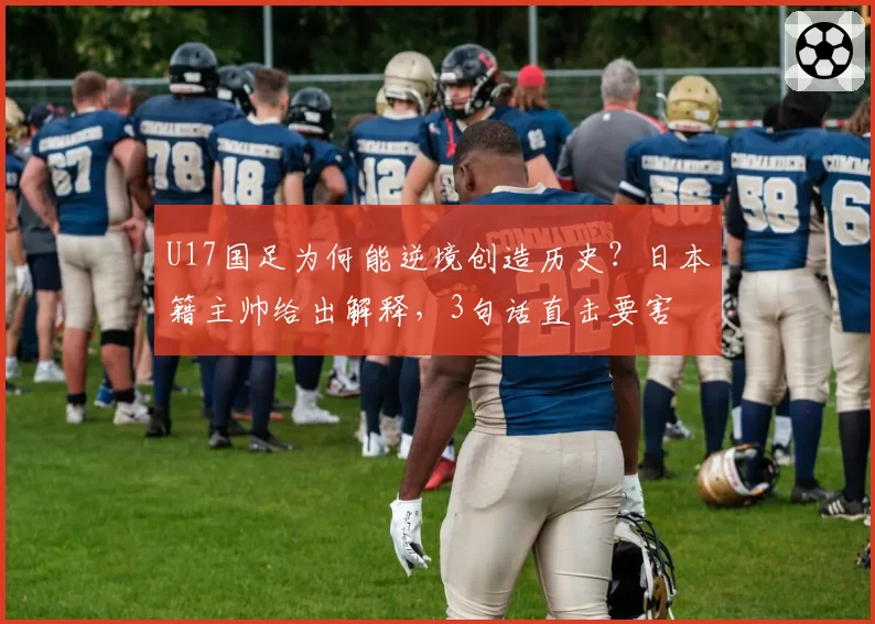 U17国足为何能逆境创造历史?日本籍主帅给出解释,3句话直击要害