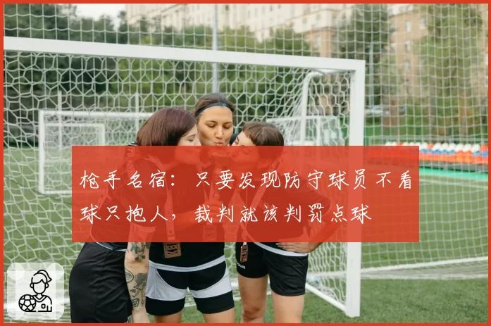 枪手名宿：只要发现防守球员不看球只抱人，裁判就该判罚点球