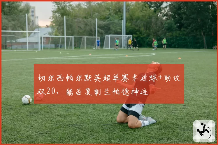 切尔西帕尔默英超单赛季进球+助攻双20，能否复制兰帕德神迹