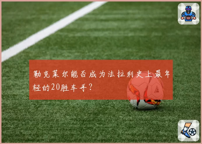 勒克莱尔能否成为法拉利史上最年轻的20胜车手？