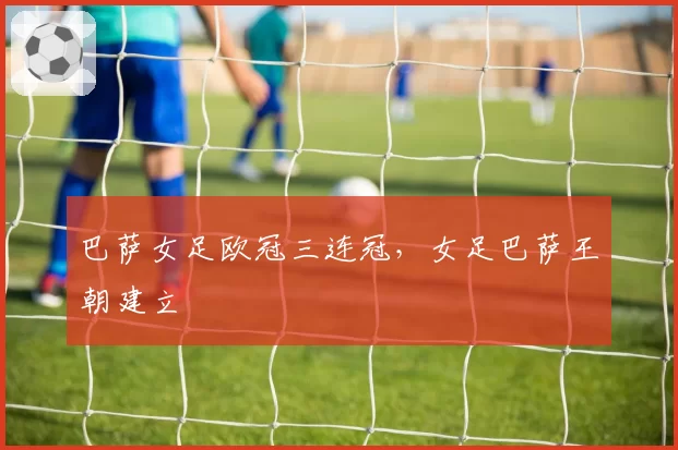 巴萨女足欧冠三连冠，女足巴萨王朝建立