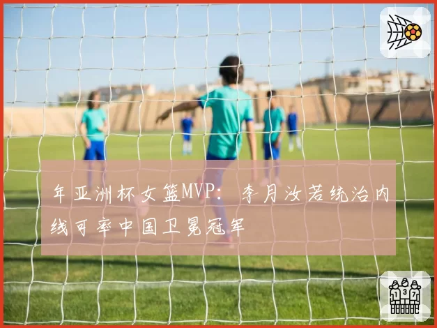 年亚洲杯女篮MVP:李月汝若统治内线可率中国卫冕冠军