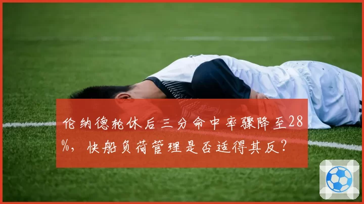 伦纳德轮休后三分命中率骤降至28%，快船负荷管理是否适得其反？