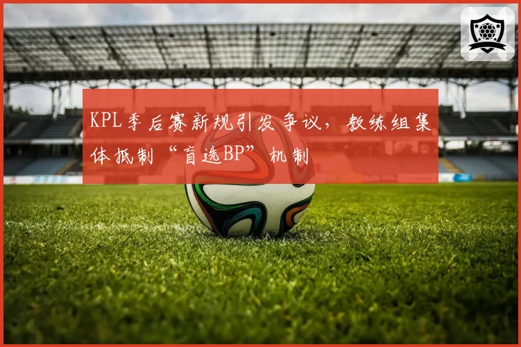 KPL季后赛新规引发争议，教练组集体抵制“盲选BP”机制