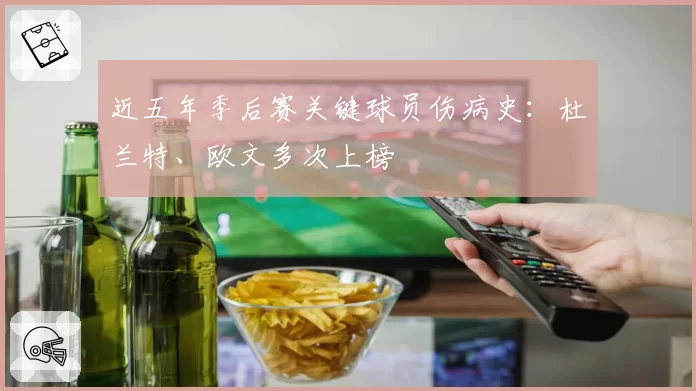 近五年季后赛关键球员伤病史：杜兰特、欧文多次上榜