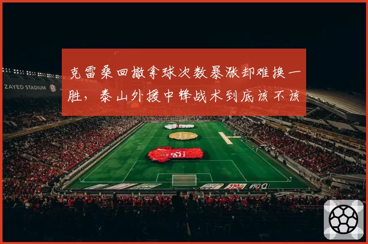 克雷桑回撤拿球次数暴涨却难换一胜,泰山外援中锋战术到底该不该坚持?