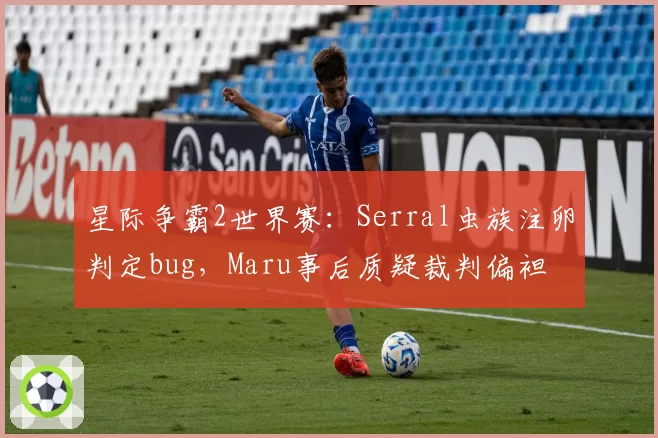 星际争霸2世界赛：Serral虫族注卵判定bug，Maru事后质疑裁判偏袒