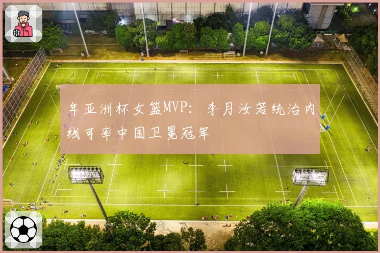 年亚洲杯女篮MVP：李月汝若统治内线可率中国卫冕冠军