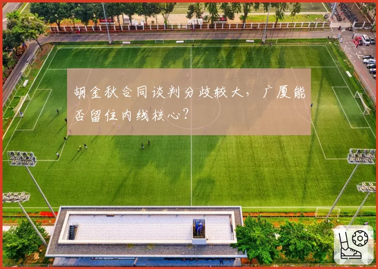 胡金秋合同谈判分歧较大,广厦能否留住内线核心?
