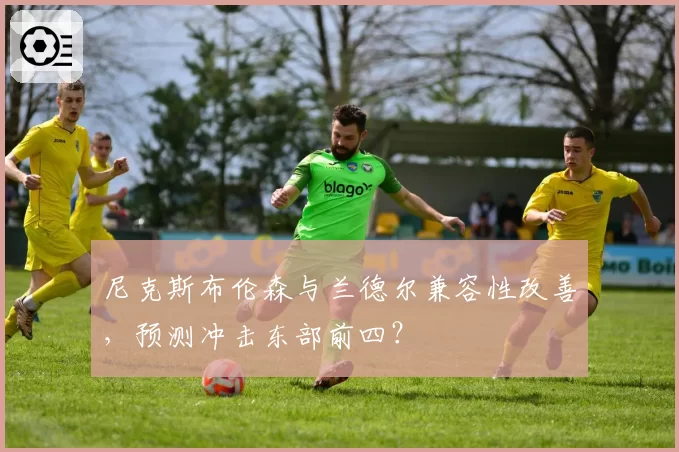 尼克斯布伦森与兰德尔兼容性改善，预测冲击东部前四？