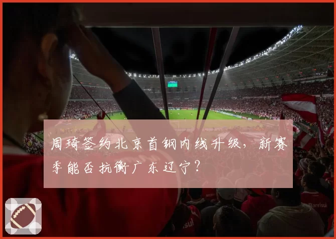 周琦签约北京首钢内线升级，新赛季能否抗衡广东辽宁？