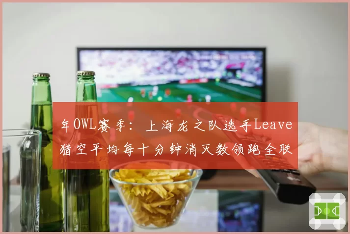 年OWL赛季：上海龙之队选手Leave猎空平均每十分钟消灭数领跑全联盟