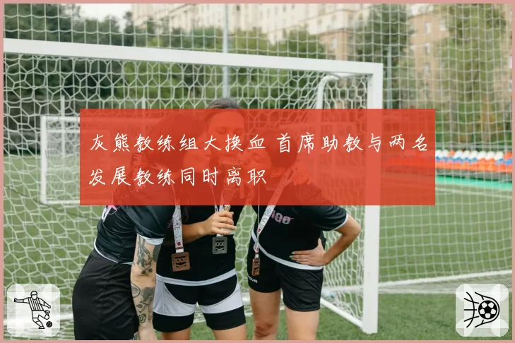 灰熊教练组大换血 首席助教与两名发展教练同时离职