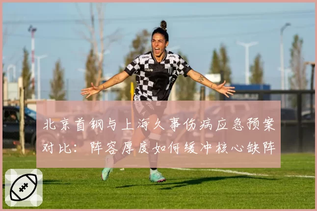 北京首钢与上海久事伤病应急预案对比：阵容厚度如何缓冲核心缺阵