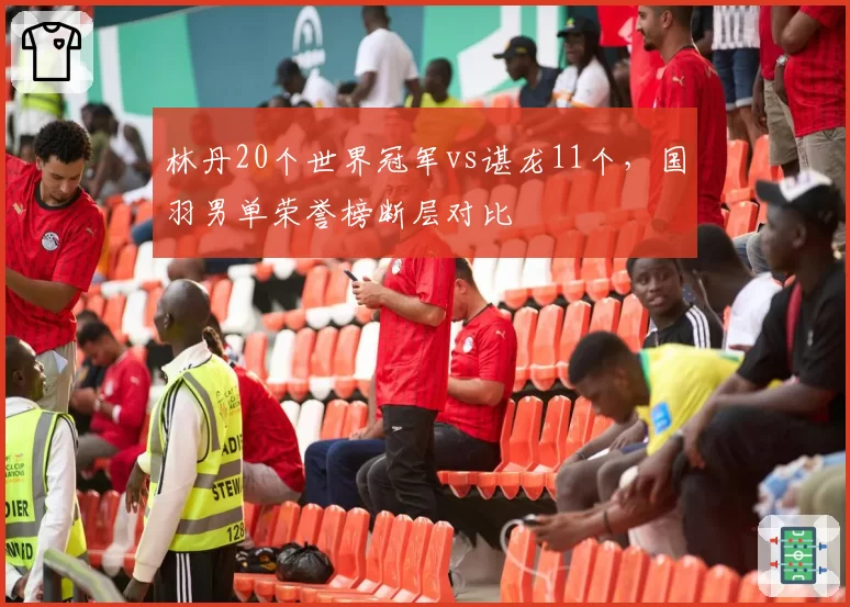 林丹20个世界冠军vs谌龙11个,国羽男单荣誉榜断层对比
