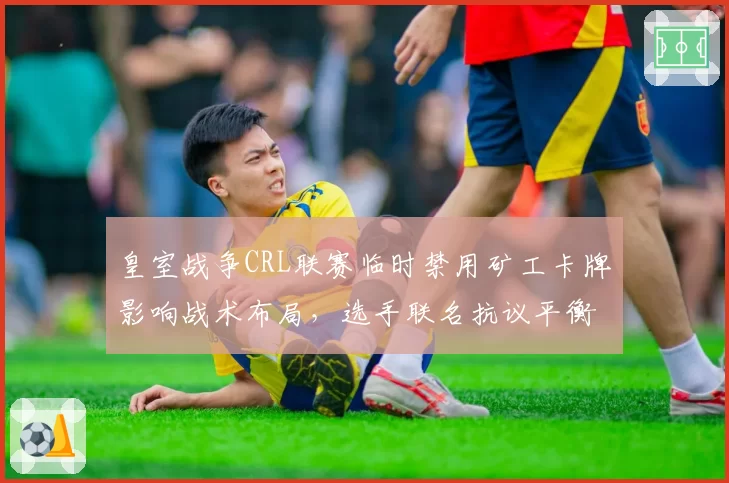 皇室战争CRL联赛临时禁用矿工卡牌影响战术布局，选手联名抗议平衡性干预