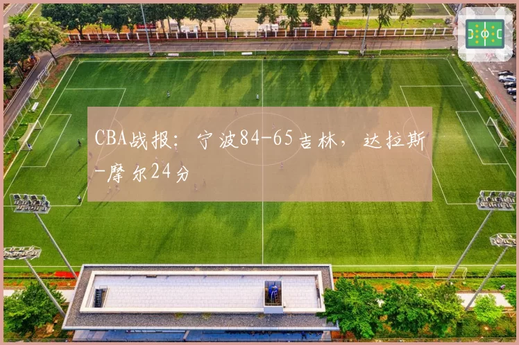 CBA战报：宁波84-65吉林，达拉斯-摩尔24分