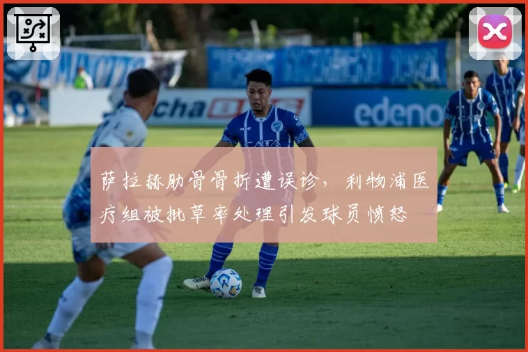 萨拉赫肋骨骨折遭误诊，利物浦医疗组被批草率处理引发球员愤怒