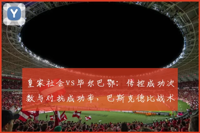 皇家社会vs毕尔巴鄂：传控成功次数与对抗成功率，巴斯克德比战术演变史