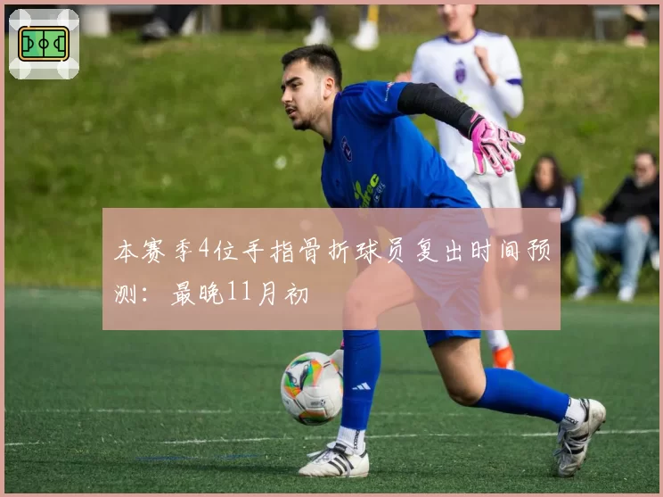 本赛季4位手指骨折球员复出时间预测:最晚11月初