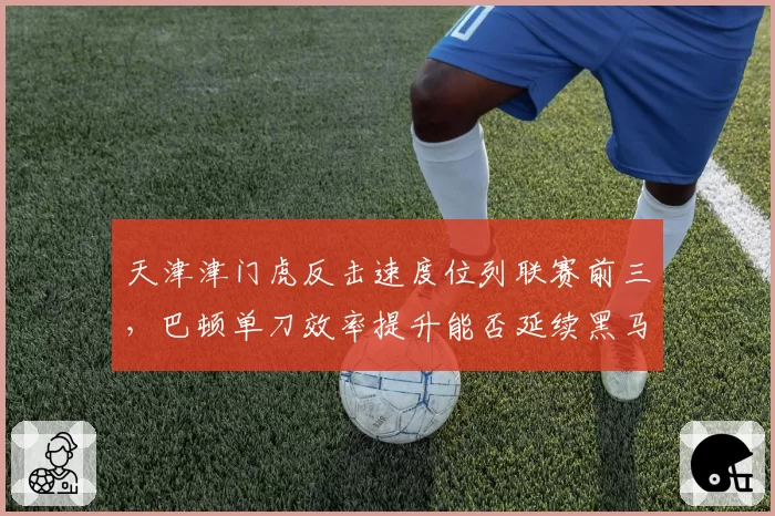 天津津门虎反击速度位列联赛前三,巴顿单刀效率提升能否延续黑马本色?
