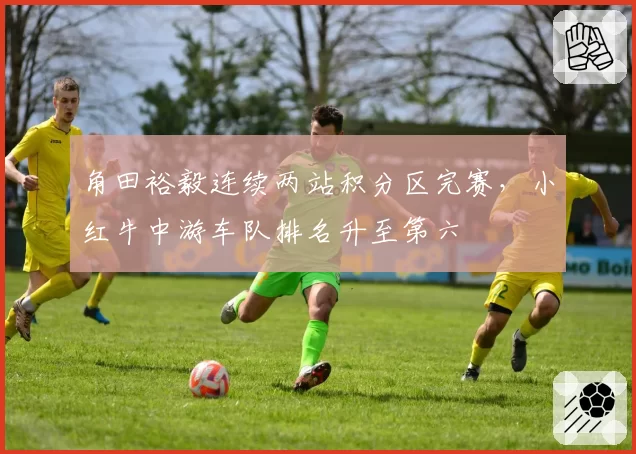 角田裕毅连续两站积分区完赛,小红牛中游车队排名升至第六