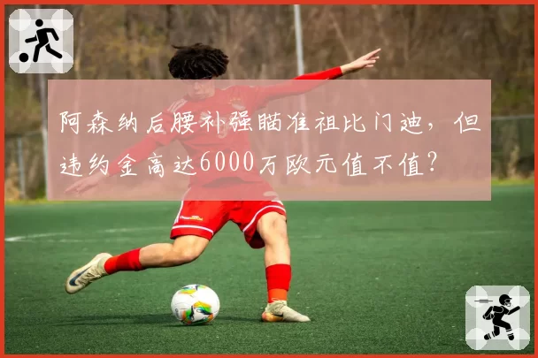 阿森纳后腰补强瞄准祖比门迪，但违约金高达6000万欧元值不值？