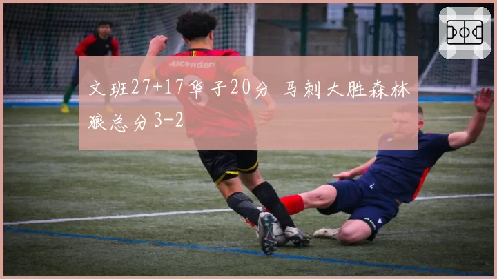 文班27+17华子20分 马刺大胜森林狼总分3-2