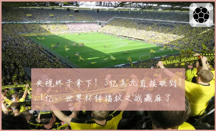 央视终于拿下!3亿美元直接砍到1.1亿,世界杯转播权之战赢麻了