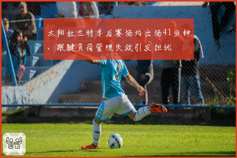 太阳杜兰特季后赛场均出场41分钟，跟腱负荷管理失效引发担忧