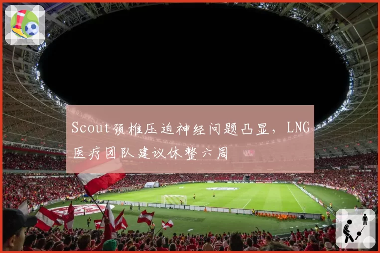 Scout颈椎压迫神经问题凸显，LNG医疗团队建议休整六周