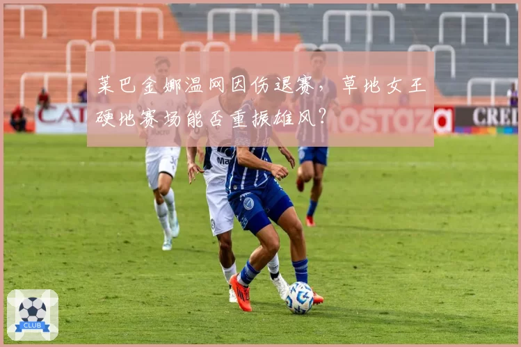莱巴金娜温网因伤退赛，草地女王硬地赛场能否重振雄风？