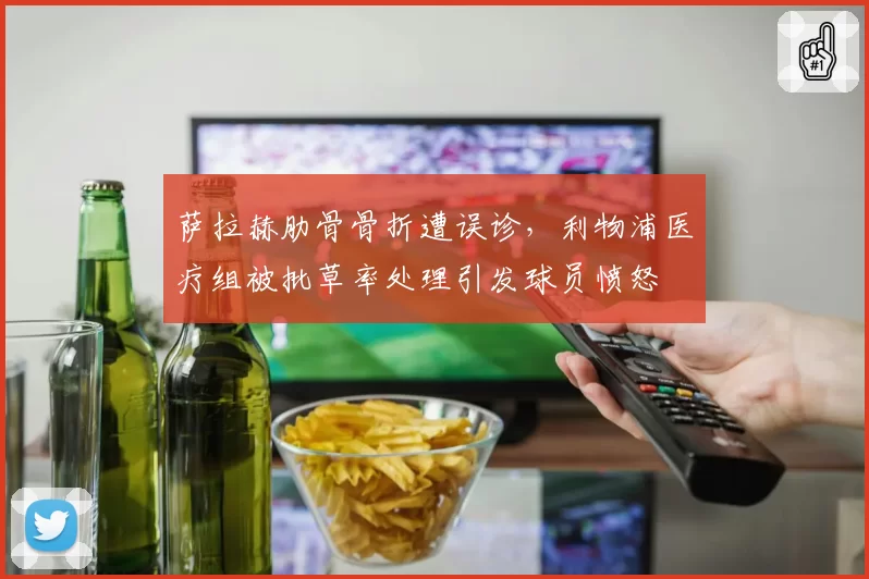 萨拉赫肋骨骨折遭误诊，利物浦医疗组被批草率处理引发球员愤怒