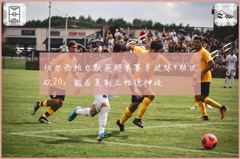 切尔西帕尔默英超单赛季进球+助攻双20，能否复制兰帕德神迹