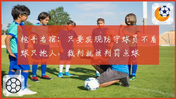 枪手名宿：只要发现防守球员不看球只抱人，裁判就该判罚点球