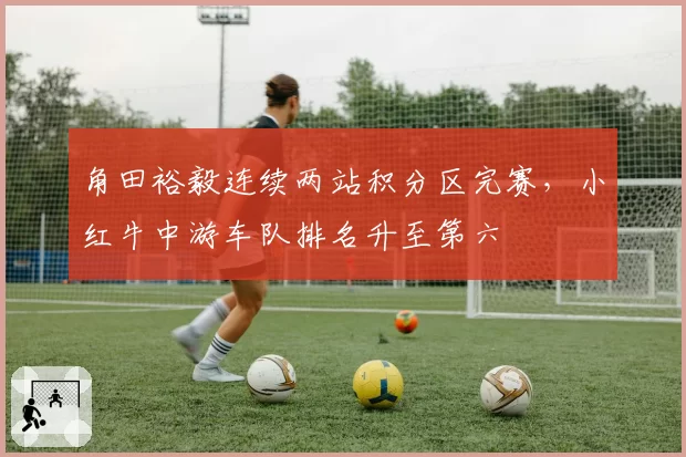 角田裕毅连续两站积分区完赛，小红牛中游车队排名升至第六