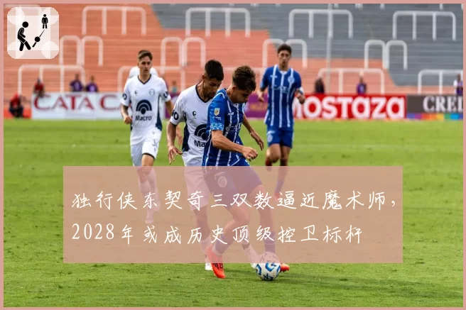 独行侠东契奇三双数逼近魔术师，2028年或成历史顶级控卫标杆