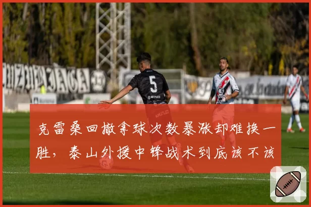 克雷桑回撤拿球次数暴涨却难换一胜,泰山外援中锋战术到底该不该坚持?