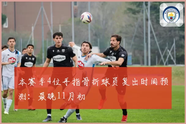 本赛季4位手指骨折球员复出时间预测:最晚11月初