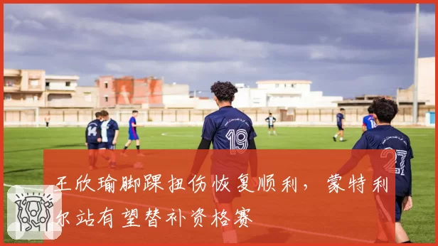 王欣瑜脚踝扭伤恢复顺利，蒙特利尔站有望替补资格赛