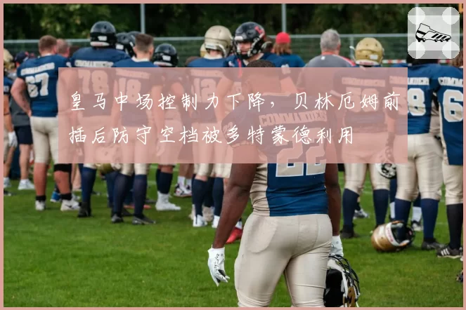 皇马中场控制力下降，贝林厄姆前插后防守空档被多特蒙德利用