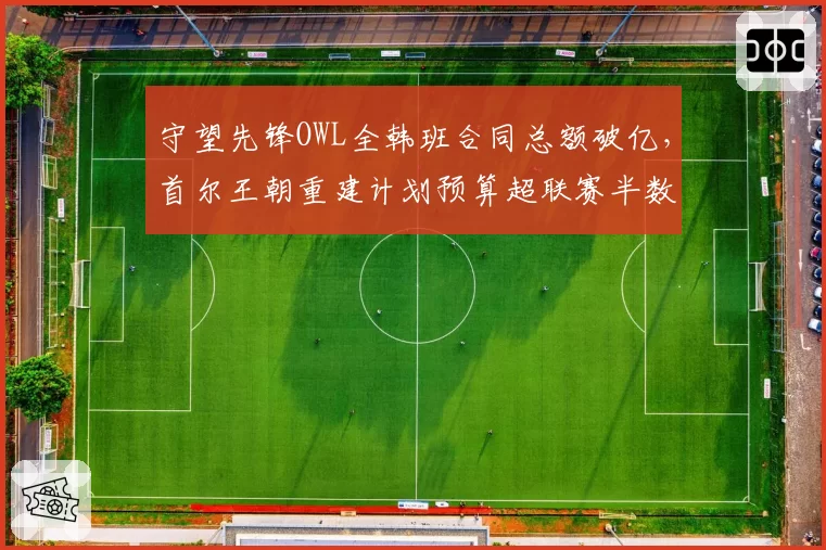 守望先锋OWL全韩班合同总额破亿,首尔王朝重建计划预算超联赛半数队伍