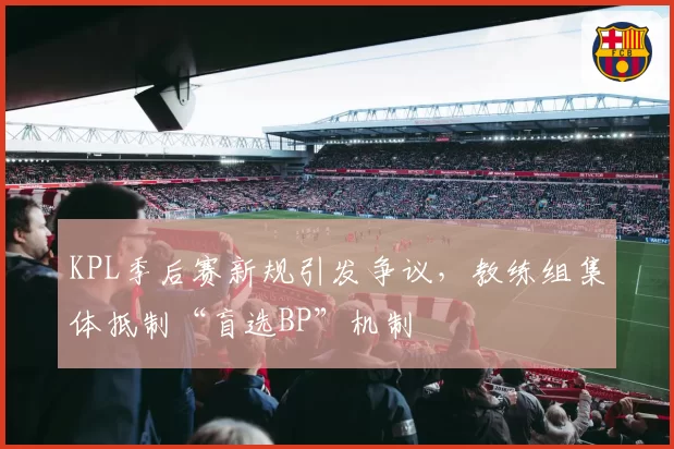KPL季后赛新规引发争议，教练组集体抵制“盲选BP”机制