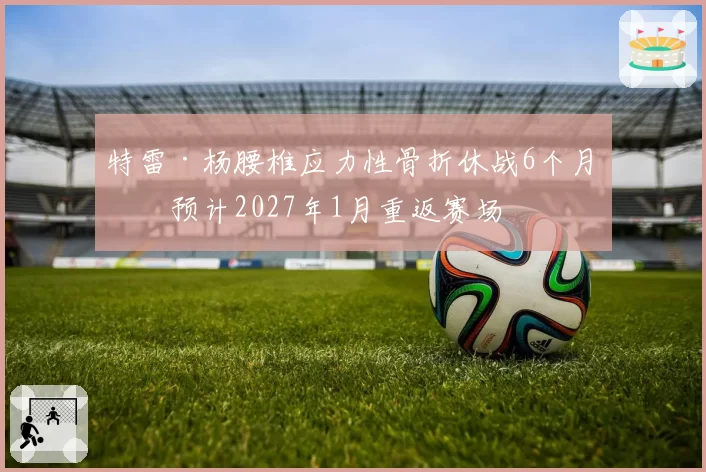 特雷·杨腰椎应力性骨折休战6个月，预计2027年1月重返赛场