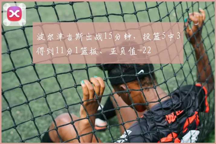 波尔津吉斯出战15分钟，投篮5中3得到11分1篮板、正负值-22