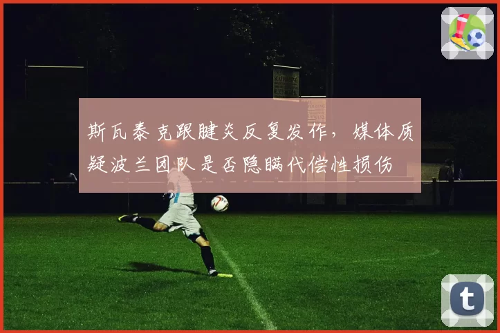 斯瓦泰克跟腱炎反复发作,媒体质疑波兰团队是否隐瞒代偿性损伤